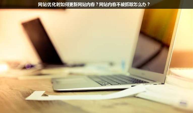 網(wǎng)站優(yōu)化時如何更新網(wǎng)站內(nèi)容？網(wǎng)站內(nèi)容不被抓取怎么辦？