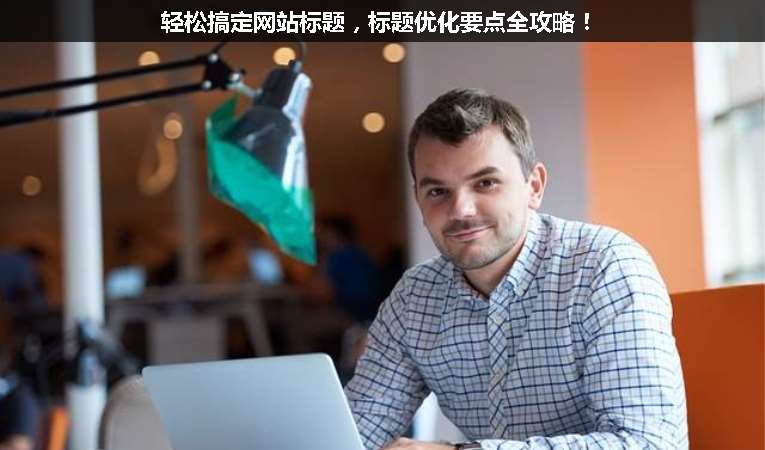 輕松搞定網(wǎng)站標題，標題優(yōu)化要點全攻略！