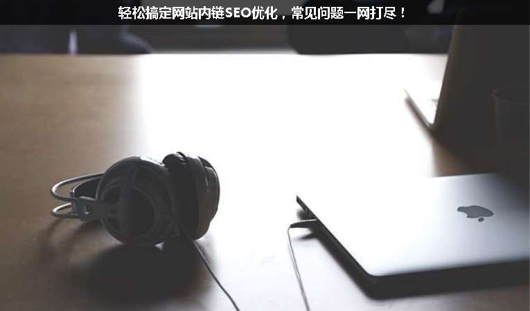輕松搞定網(wǎng)站內(nèi)鏈SEO優(yōu)化，常見問題一網(wǎng)打盡！