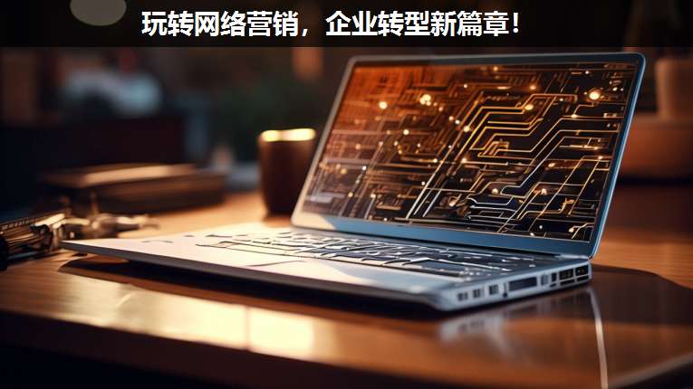 玩轉網絡營銷,企業(yè)轉型新篇章!