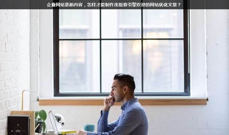 企業(yè)網(wǎng)站更新內容，怎樣才能制作出搜索引擎歡迎的網(wǎng)站優(yōu)化文章？
