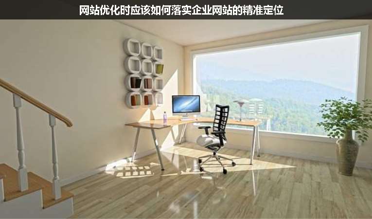 網(wǎng)站優(yōu)化時應該如何落實企業(yè)網(wǎng)站的精準定位